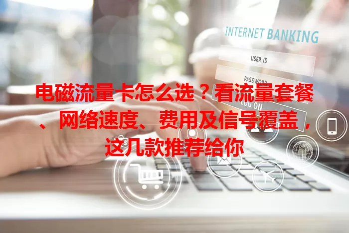 电磁流量卡怎么选？看流量套餐、网络速度、费用及信号覆盖，这几款推荐给你