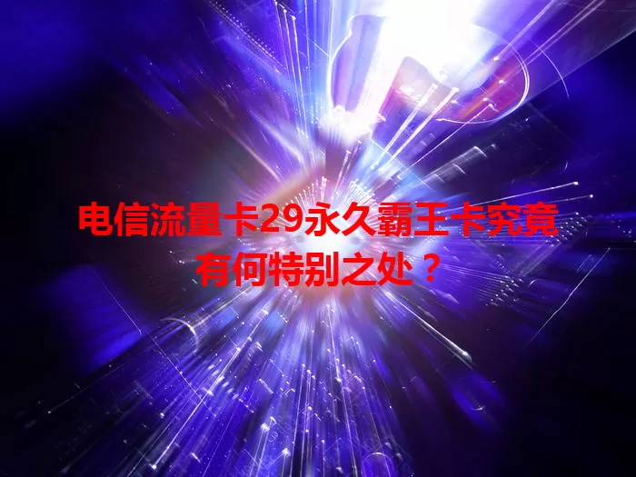 电信流量卡29永久霸王卡究竟有何特别之处？