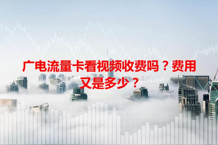 广电流量卡看视频收费吗？费用又是多少？