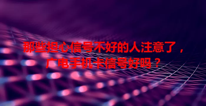 那些担心信号不好的人注意了，广电手机卡信号好吗？