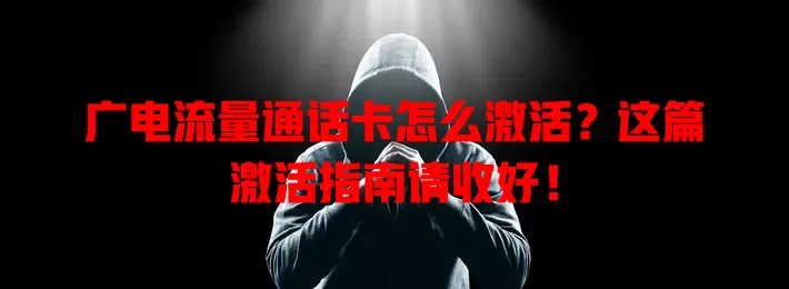 广电流量通话卡怎么激活？这篇激活指南请收好！