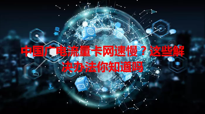 中国广电流量卡网速慢？这些解决办法你知道吗