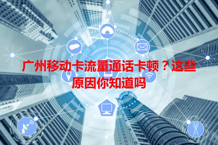 广州移动卡流量通话卡顿？这些原因你知道吗