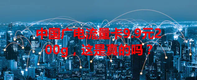 中国广电流量卡9.9元200g，这是真的吗？