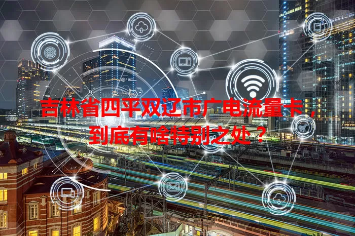 吉林省四平双辽市广电流量卡，到底有啥特别之处？