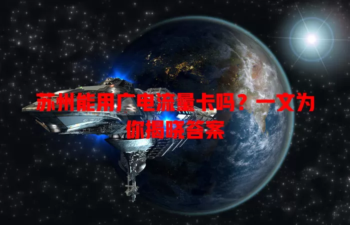 苏州能用广电流量卡吗？一文为你揭晓答案