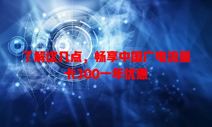 了解这几点，畅享中国广电流量卡300一年优惠