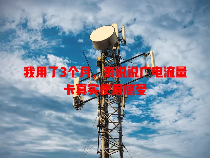 我用了3个月，来说说广电流量卡真实使用感受