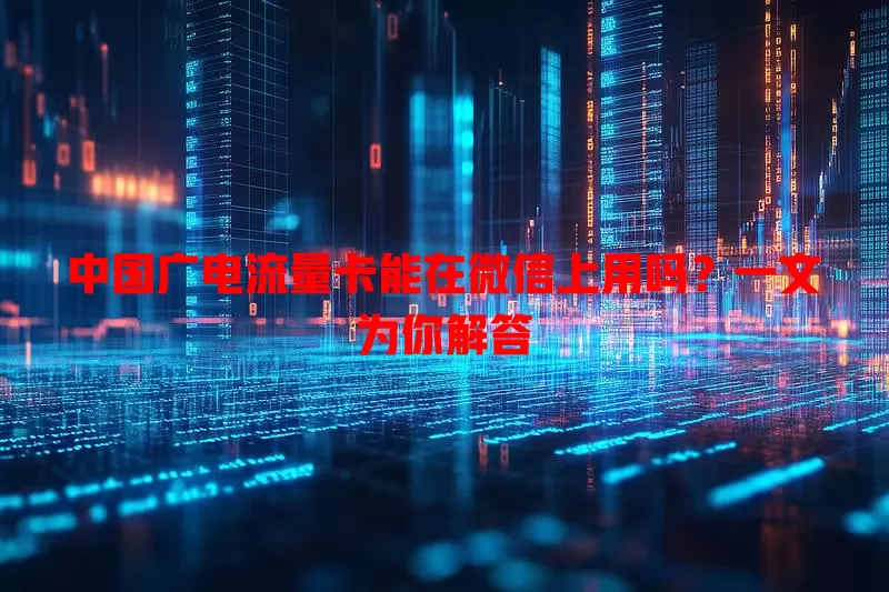 中国广电流量卡能在微信上用吗？一文为你解答