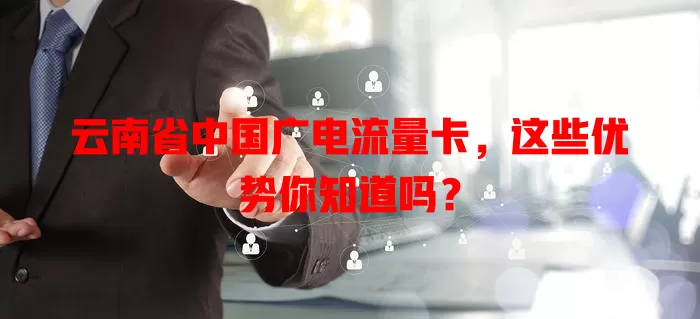 云南省中国广电流量卡，这些优势你知道吗？