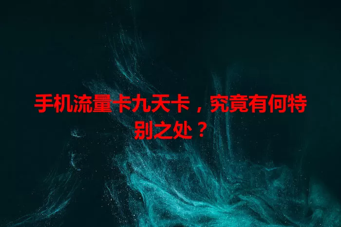 手机流量卡九天卡，究竟有何特别之处？