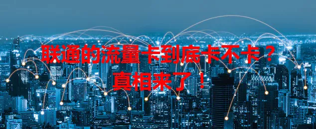联通的流量卡到底卡不卡？真相来了！