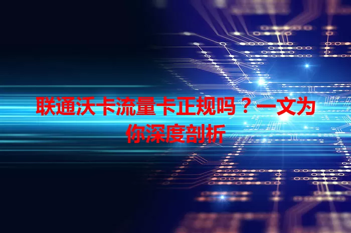 联通沃卡流量卡正规吗？一文为你深度剖析