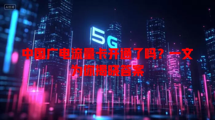中国广电流量卡开通了吗？一文为你揭晓答案
