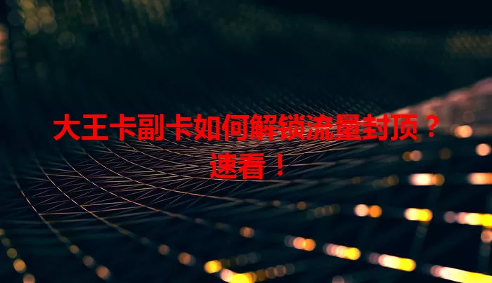 大王卡副卡如何解锁流量封顶？速看！