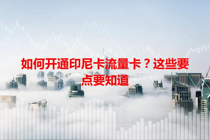如何开通印尼卡流量卡？这些要点要知道