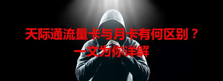 天际通流量卡与月卡有何区别？一文为你详解