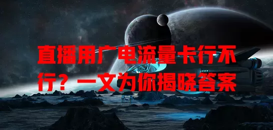 直播用广电流量卡行不行？一文为你揭晓答案