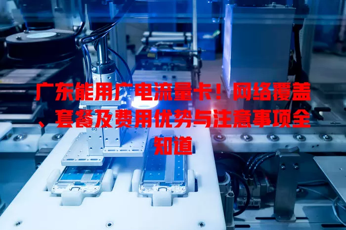 广东能用广电流量卡！网络覆盖、套餐及费用优势与注意事项全知道