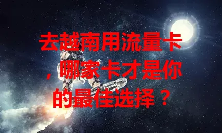 去越南用流量卡，哪家卡才是你的最佳选择？