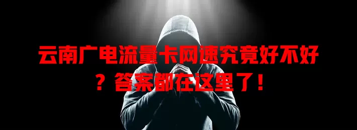 云南广电流量卡网速究竟好不好？答案都在这里了！