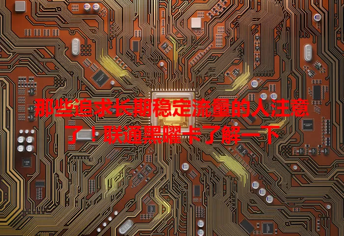那些追求长期稳定流量的人注意了！联通黑曜卡了解一下