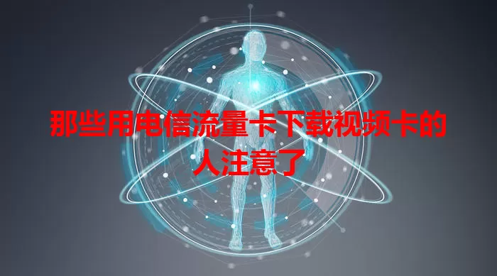 那些用电信流量卡下载视频卡的人注意了