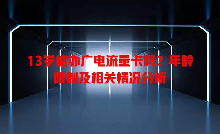 13岁能办广电流量卡吗？年龄限制及相关情况分析