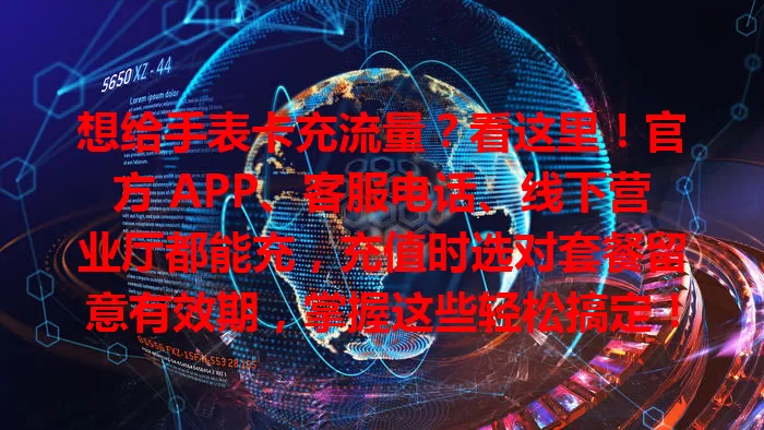 想给手表卡充流量？看这里！官方 APP、客服电话、线下营业厅都能充，充值时选对套餐留意有效期，掌握这些轻松搞定！