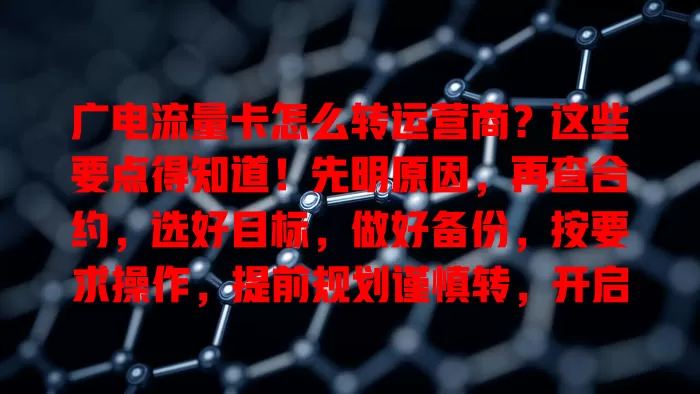 广电流量卡怎么转运营商？这些要点得知道！先明原因，再查合约，选好目标，做好备份，按要求操作，提前规划谨慎转，开启新通信体验