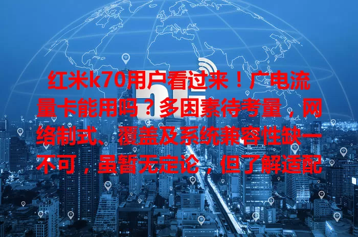 红米k70用户看过来！广电流量卡能用吗？多因素待考量，网络制式、覆盖及系统兼容性缺一不可，虽暂无定论，但了解适配情况很有必要！