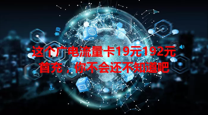 这个广电流量卡19元192元首充，你不会还不知道吧