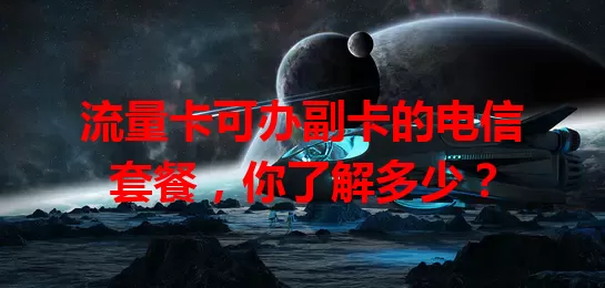 流量卡可办副卡的电信套餐，你了解多少？
