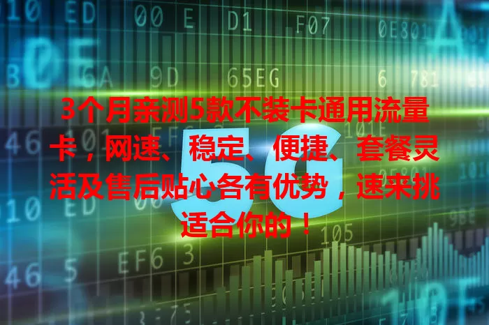 3个月亲测5款不装卡通用流量卡，网速、稳定、便捷、套餐灵活及售后贴心各有优势，速来挑适合你的！