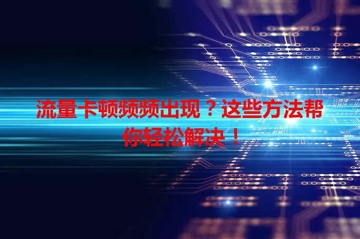 流量卡顿频频出现？这些方法帮你轻松解决！