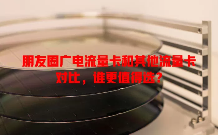 朋友圈广电流量卡和其他流量卡对比，谁更值得选？
