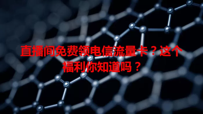 直播间免费领电信流量卡？这个福利你知道吗？