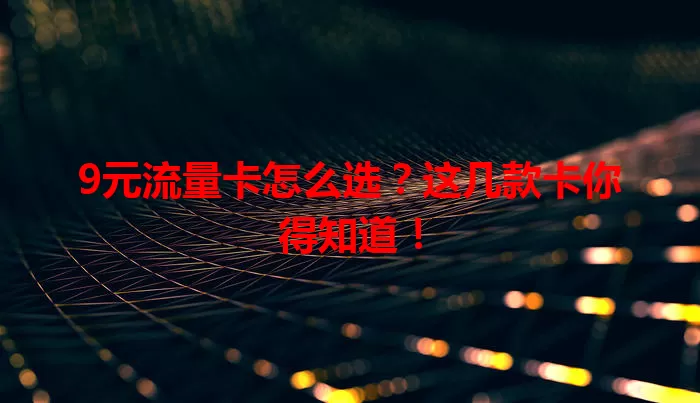 9元流量卡怎么选？这几款卡你得知道！