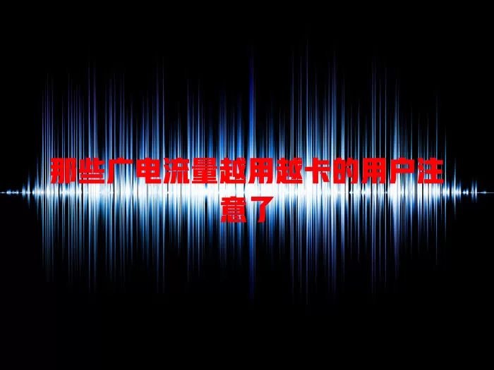 那些广电流量越用越卡的用户注意了