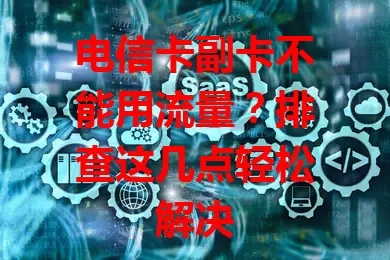 电信卡副卡不能用流量？排查这几点轻松解决