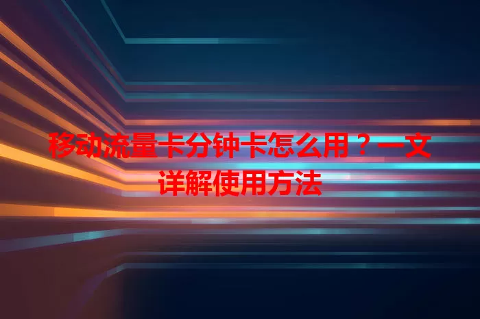 移动流量卡分钟卡怎么用？一文详解使用方法