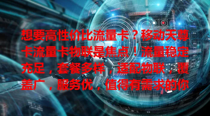 想要高性价比流量卡？移动天尊卡流量卡物联是焦点！流量稳定充足，套餐多样，适配物联，覆盖广，服务优，值得有需求的你深入了解！