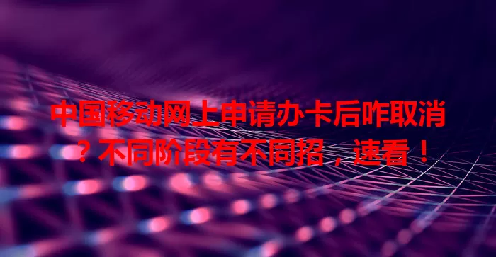 中国移动网上申请办卡后咋取消？不同阶段有不同招，速看！