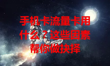 手机卡流量卡用什么？这些因素帮你做抉择