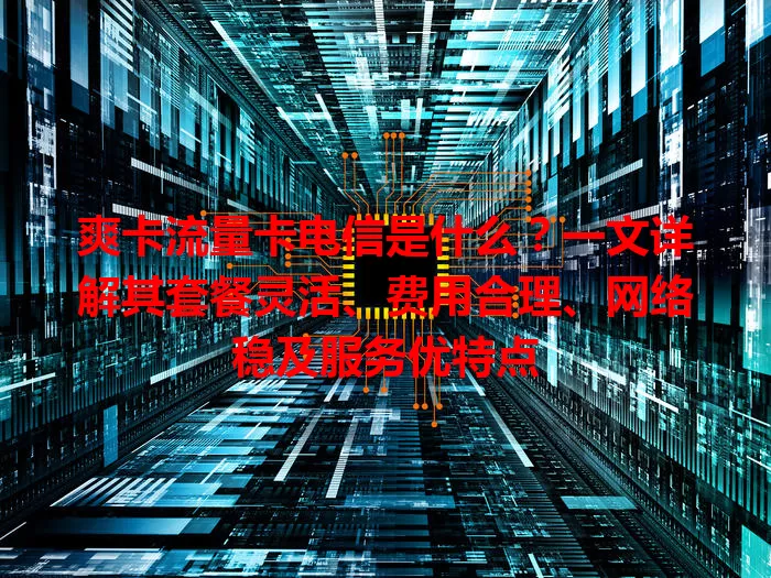 爽卡流量卡电信是什么？一文详解其套餐灵活、费用合理、网络稳及服务优特点