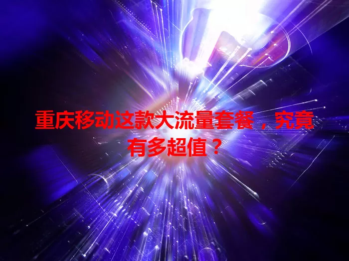 重庆移动这款大流量套餐，究竟有多超值？