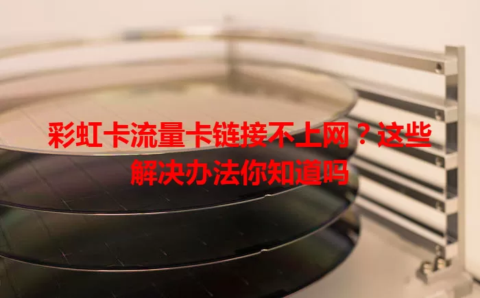 彩虹卡流量卡链接不上网？这些解决办法你知道吗
