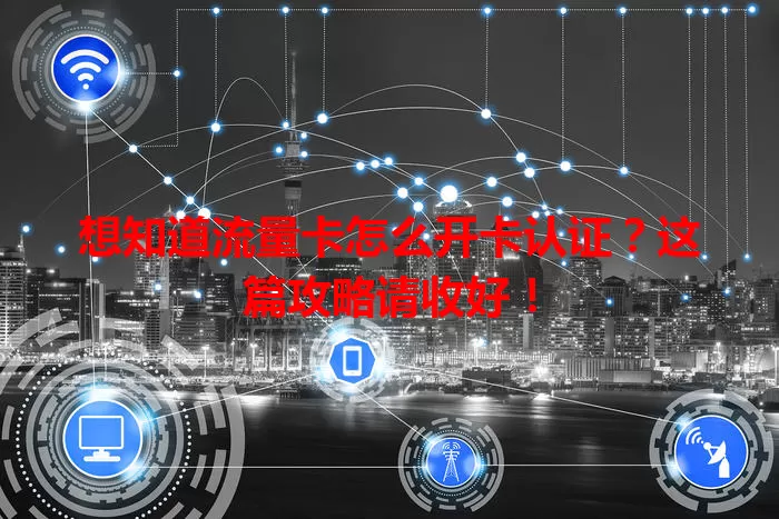 想知道流量卡怎么开卡认证？这篇攻略请收好！