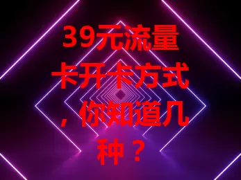 39元流量卡开卡方式，你知道几种？