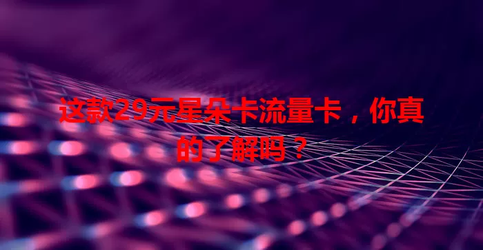 这款29元星朵卡流量卡，你真的了解吗？
